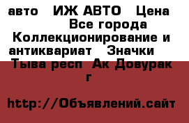 1.1) авто : ИЖ АВТО › Цена ­ 149 - Все города Коллекционирование и антиквариат » Значки   . Тыва респ.,Ак-Довурак г.